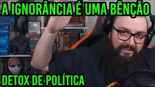 A Ignorância é uma Bênção ! Detox de Política !