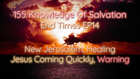 155 Knowledge Of Salvation - End Times EP14 - New Jerusalem, Healing, Jesus Coming Quickly, Warning