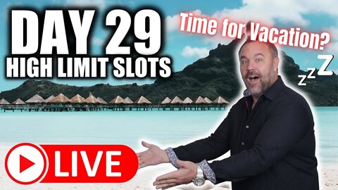 Day 29 - High Limit Slots! Time for Vacation?