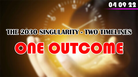 SITUATION UPDATE 04/08/2022 - THE 2030 SINGULARITY - TWO TIMELINES, ONE OUTCOME