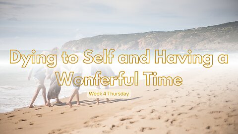 Dying to Self and Having a Wonderful Time Week 4 Thursday