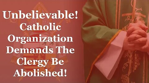 Unbelievable! Catholic Organization Demands The Clergy Be Abolished!