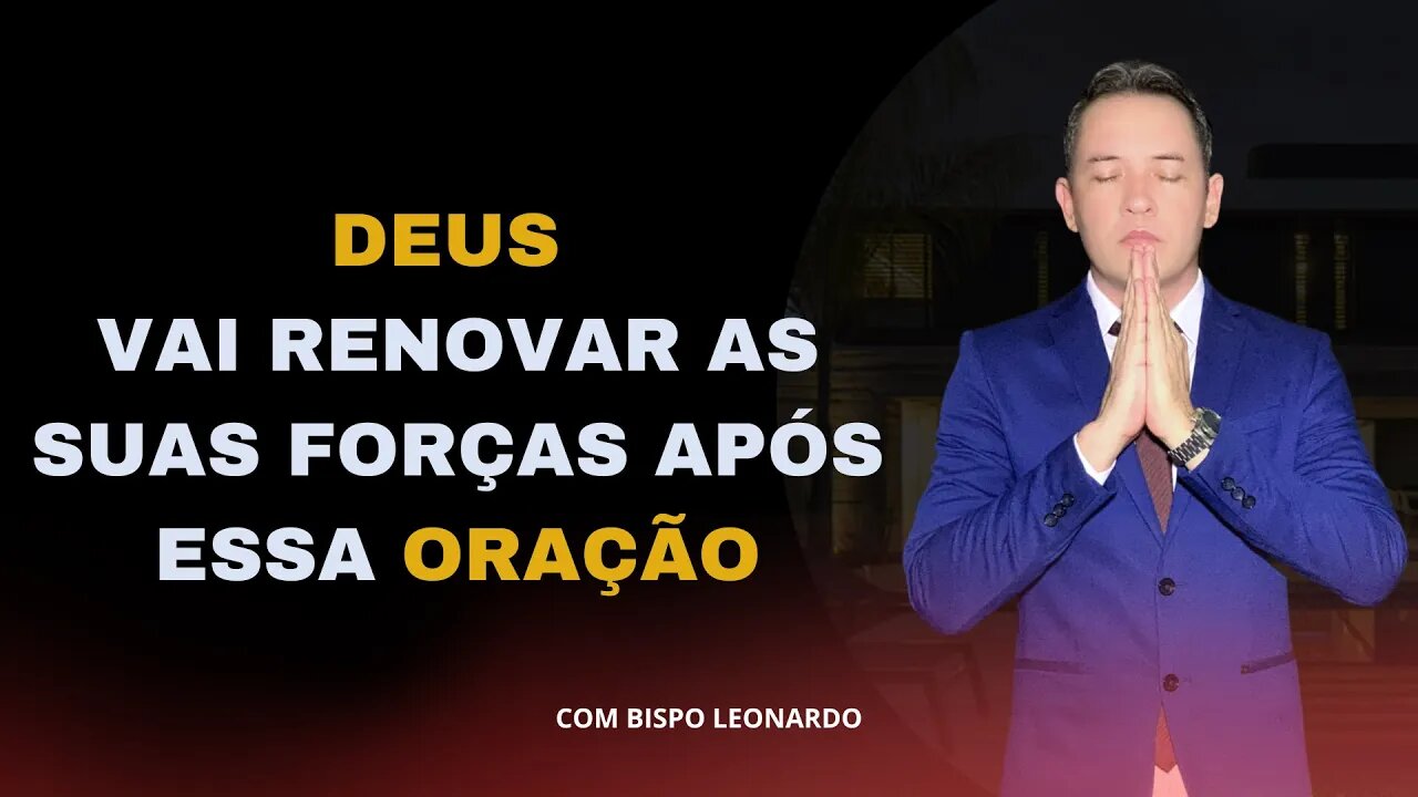 DEUS VAI RENOVAR AS SUAS FORÇAS APÓS ESSA ORAÇÃO - BISPO LEONARDO