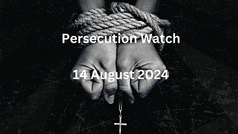 Persecution Watch 14 August 2024