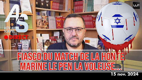 Actu au Scalpel 15 nov. 24 : Fiasco du Match de la Honte, Marine Le Pen la voleuse...