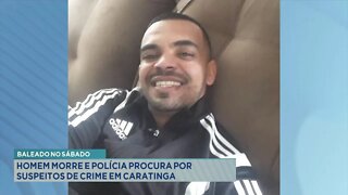 Baleado no Sábado: Homem morre e Polícia procura por Suspeitos de crime em Caratinga.