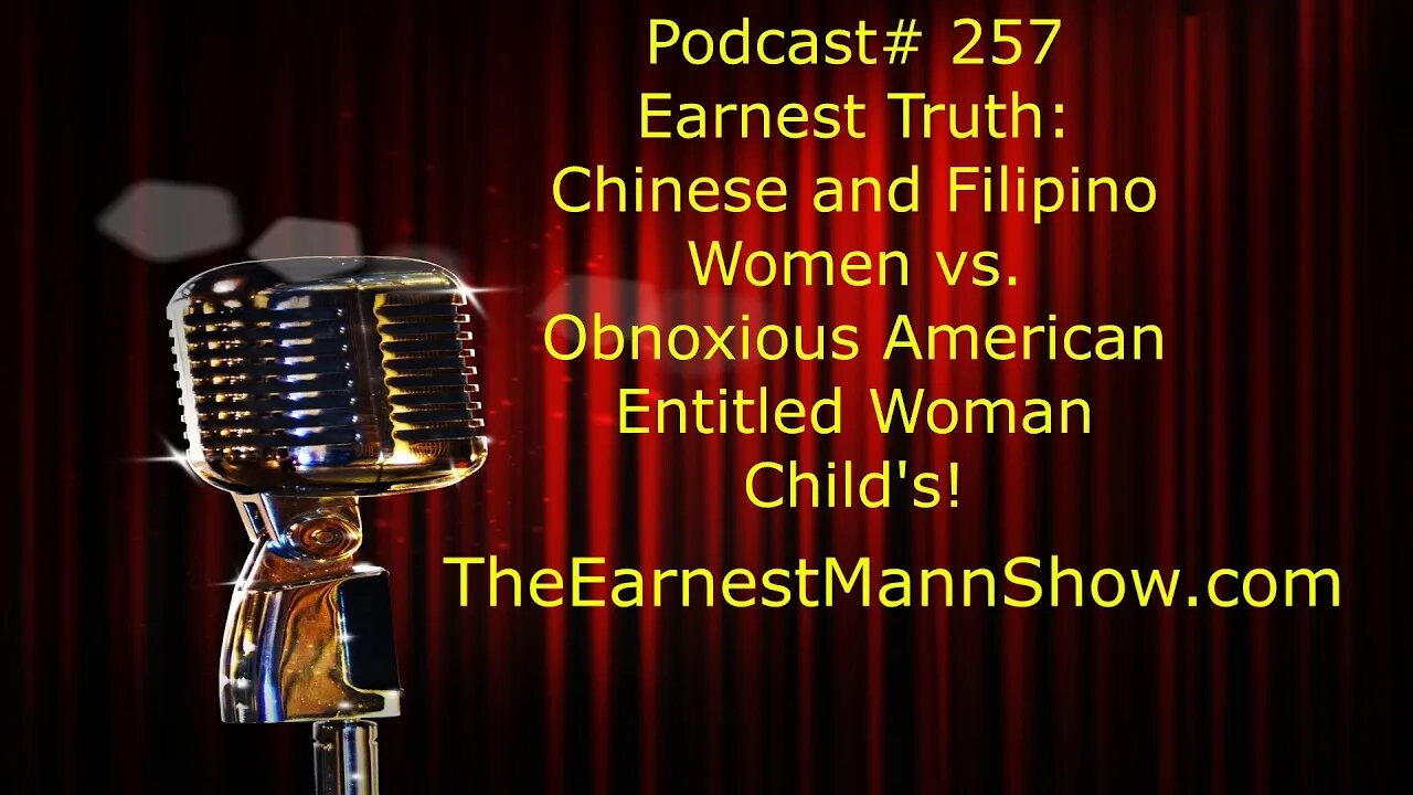 Podcast# 257 Earnest Truth: Chinese and Filipino Women vs. Obnoxious American Entitled Woman Child's