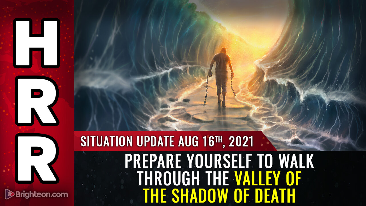 Situation Update, 8/16/21 - PREPARE YOURSELF to walk through the valley of the shadow of death