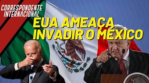 EUA ameaça invadir o México - Correspondente Internacional nº 132 - 10/03/23