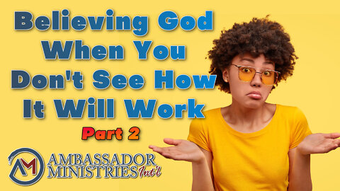 Believing God When You Don’t See How It Could Possibly Work, Part 2