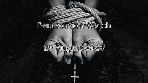 Persecution Watch 19 August 2024