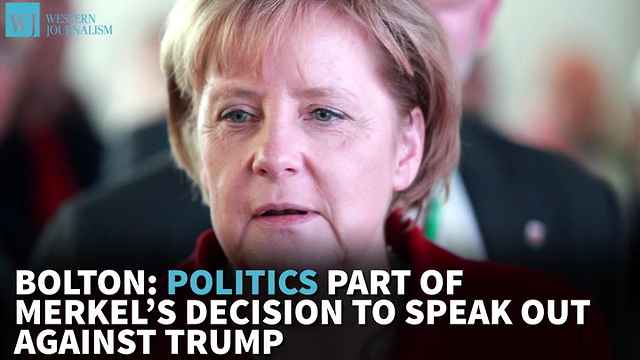 Bolton: Politics Part Of Merkel’s Decision To Speak Out Against Trump