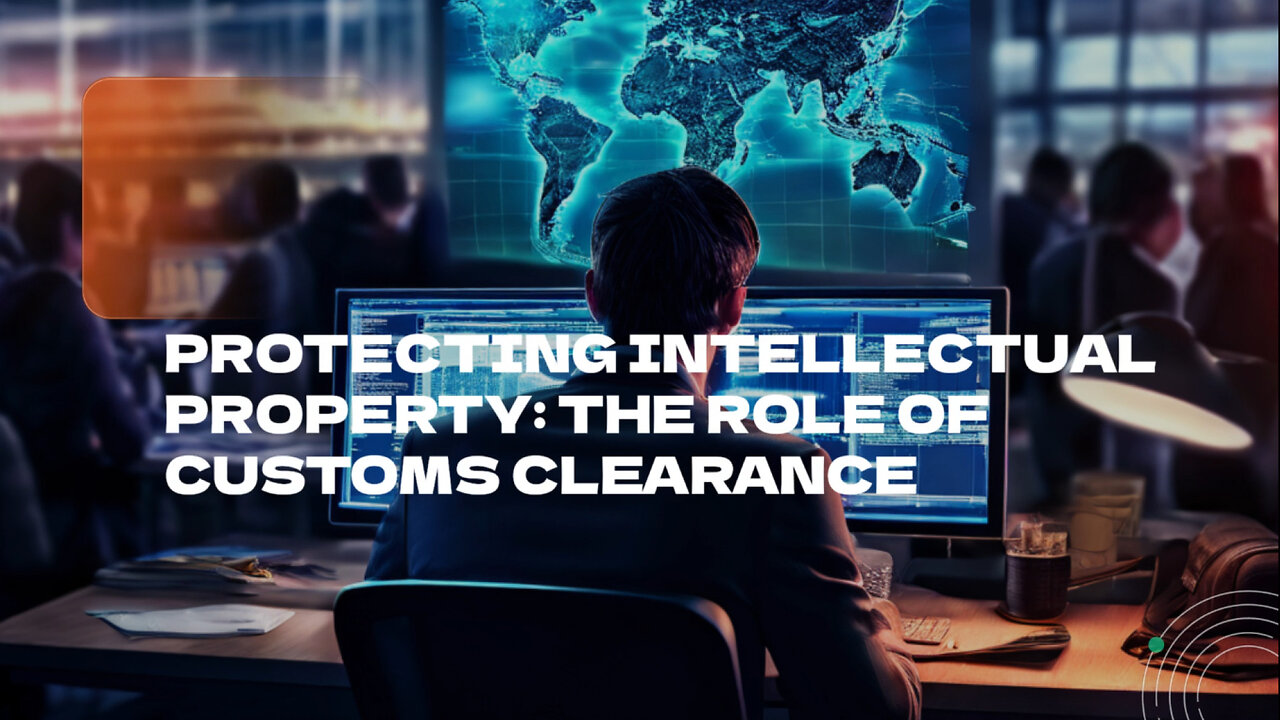 Protecting Intellectual Property Rights: The Role of Customs Clearance