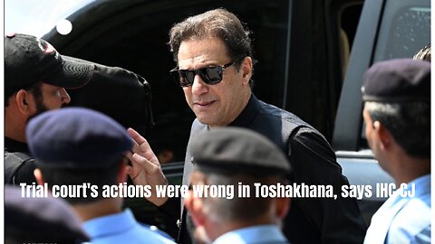 Trial court's actions were wrong in Toshakhana, says Islamabad High Court Chief Justice.