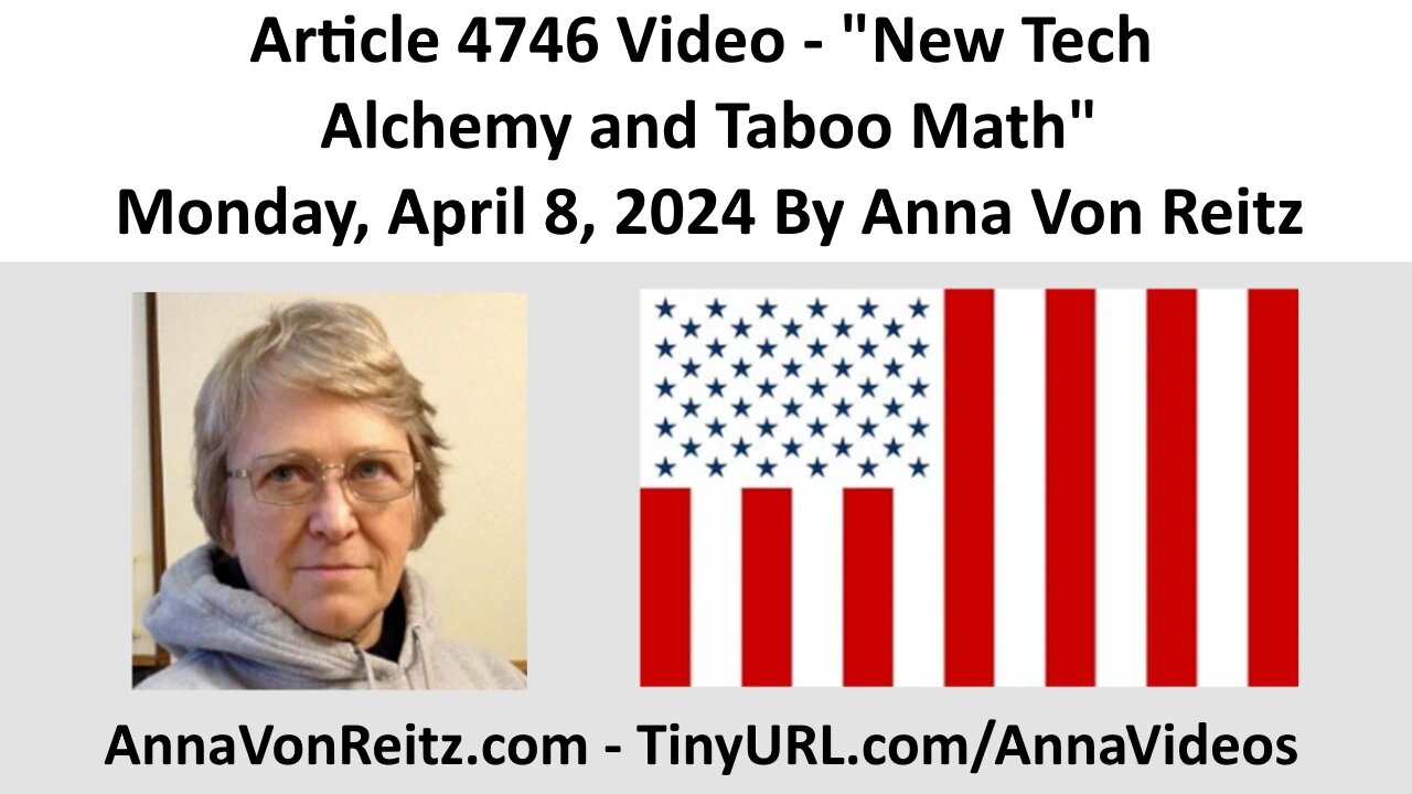 Article 4746 Video - New Tech Alchemy and Taboo Math - Monday, April 8, 2024 By Anna Von Reitz