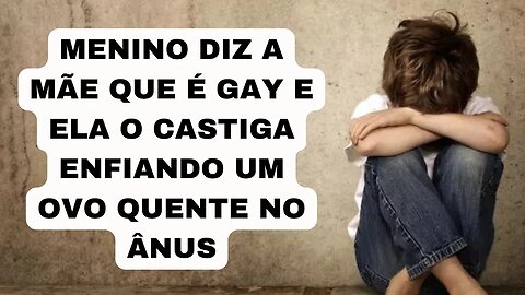 MENINO DIZ A MÃE QUE É GAY E ELA O CASTIGA ENFIANDO UM OVO QUENTE NO ÂNUS