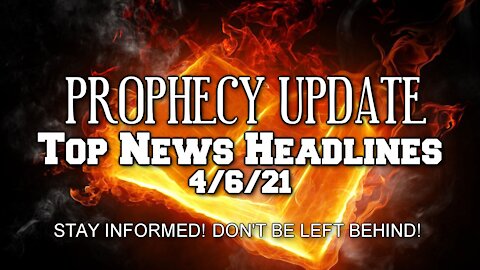 Prophecy Update Top News Headlines - 4/6/21