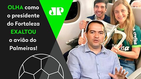 "ACHEI SENSACIONAL! A Leila ter COMPRADO UM AVIÃO pro Palmeiras é..." Presidente do Fortaleza ELOGIA