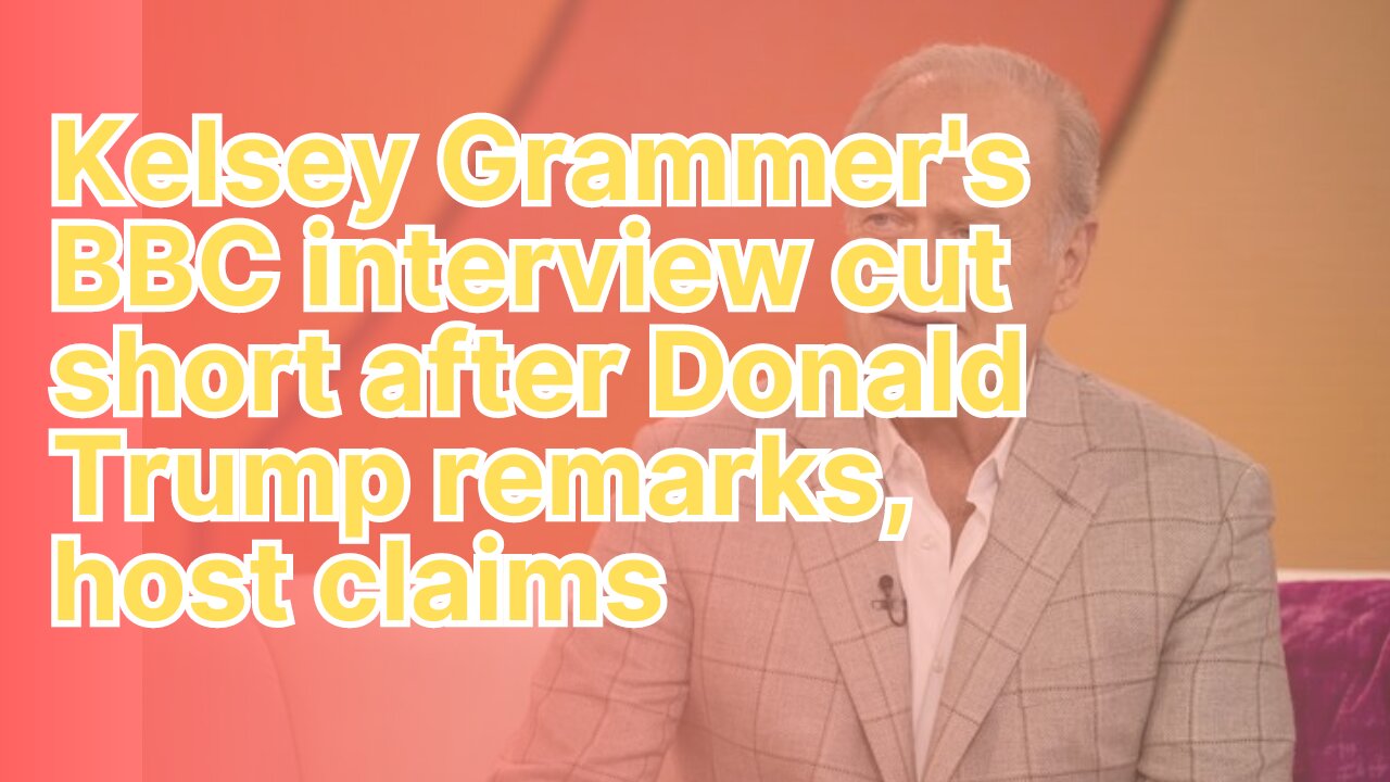 Kelsey Grammer's BBC interview cut short after Donald Trump remarks, host claims