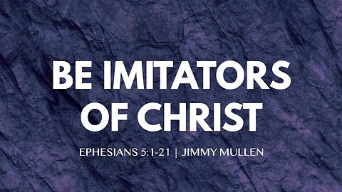 Be Imitators of Jesus | Ephesians 5:1-21 | Jimmy Mullen