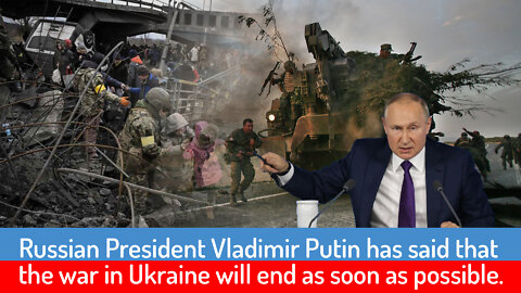 Russian President Vladimir Putin has said that the war in Ukraine will end as soon as possible.