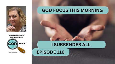 GOD FOCUS THIS MORNING -- EPISODE 116 -- I SURRENDER ALL