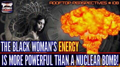 THE BLACK WOMAN'S ENERGY IS MORE POWERFUL THAN A NUCLEAR BOMB! - ROOFTOP PERSPECTIVES # 108