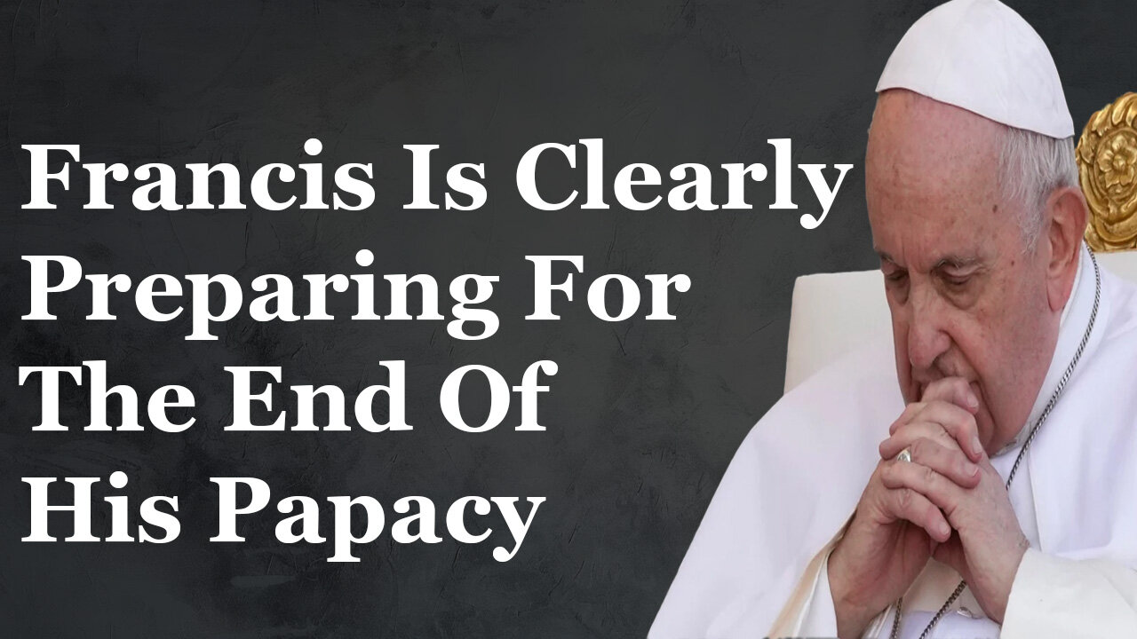 Francis Is Clearly Preparing For The End Of His Papacy