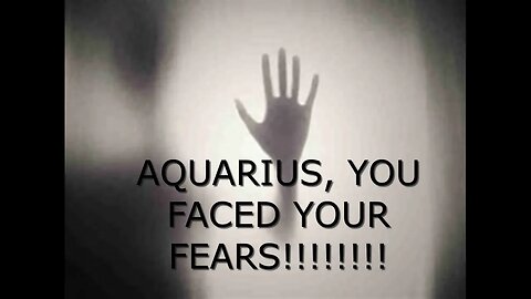 AQUARIUS YOU FACED YOUR FEARS