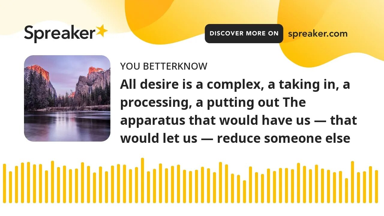 All desire is a complex, a taking in, a processing, a putting out The apparatus that would have us —