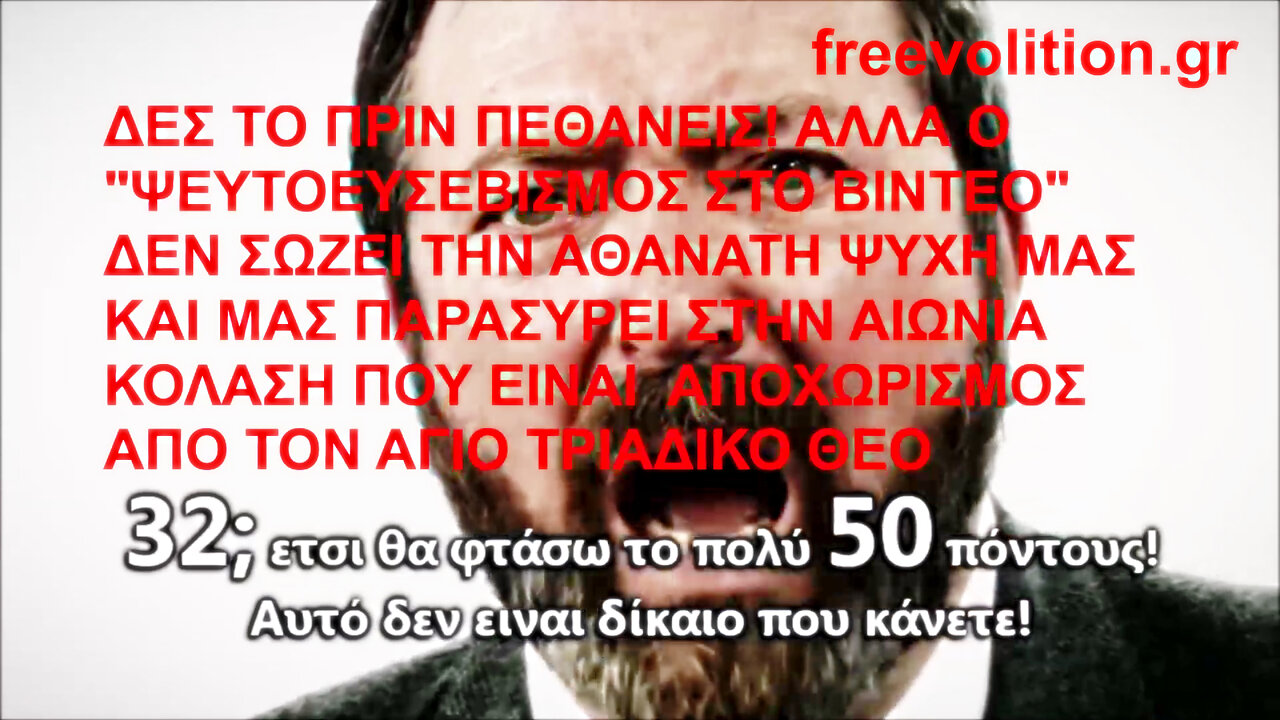 ΔΕΣ ΤΟ ΠΡΙΝ ΠΕΘΑΝΕΙΣ! ΑΛΛΑ Ο "ΨΕΥΤΟΕΥΣΕΒΙΣΜΟΣ ΣΤΟ ΒΙΝΤΕΟ" ΔΕΝ ΣΩΖΕΙ ΤΗΝ ΑΘΑΝΑΤΗ ΨΥΧΗ ΜΑΣ ΚΑΙ ΜΑΣ ΠΑΡΑΣΥΡΕΙ ΣΤΗΝ ΑΙΩΝΙΑ ΚΟΛΑΣΗ...