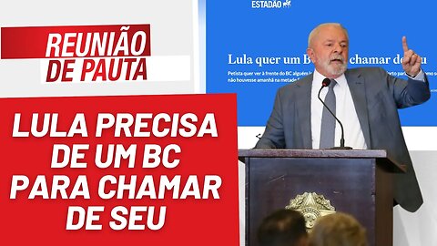 Lula precisa de um BC para chamar de seu - Reunião de Pauta nº 1.196 - 09/05/23