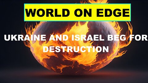WORLD ON EDGE - UKRAINE AND ISRAEL BEG FOR DESTRUCTION