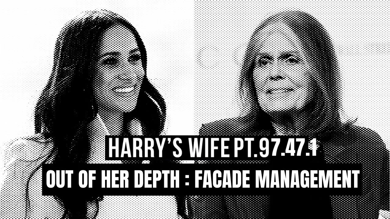 Harry´s Wife Part 97.47.1 Out of Her Depth : Facade Management (Meghan Markle)