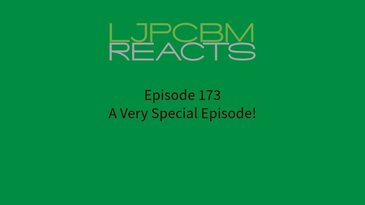 LJPCBM Reacts - Episode 173 - A Very Special Episode!