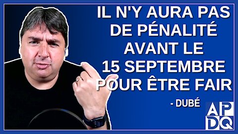 Il n'y aura pas de pénalité avant le 15 septembre pour être fair. Dit Dubé.