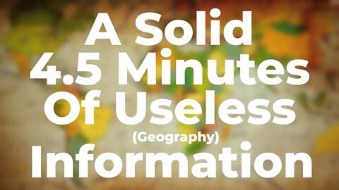 A Solid 4.5 Minutes of Useless Geography Information
