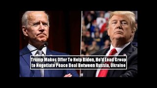 Trump Makes Offer To Help Biden, He'd Lead Group to Negotiate Peace Deal Between Russia, Ukraine