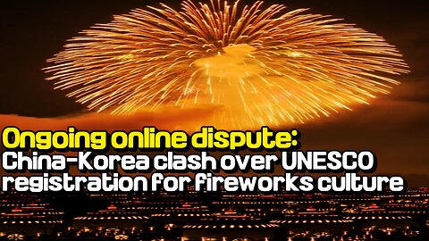 Ongoing online dispute: China-Korea clash over UNESCO registration for fireworks culture
