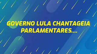 GOVERNO LULA CHANTAGEIA PARLAMENTARES...