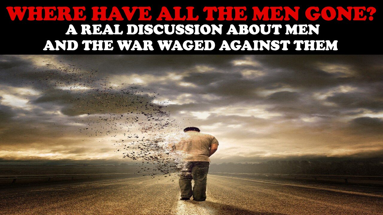 WHERE HAVE ALL THE MEN GONE? A REAL DISCUSSION ABOUT MEN AND THE WAR WAGED AGAINST THEM