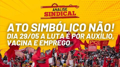 Ato simbólico não! Dia 29/05 a luta é por auxílio, vacina e emprego.Análise Sindical Nº 95 - 26/5/21