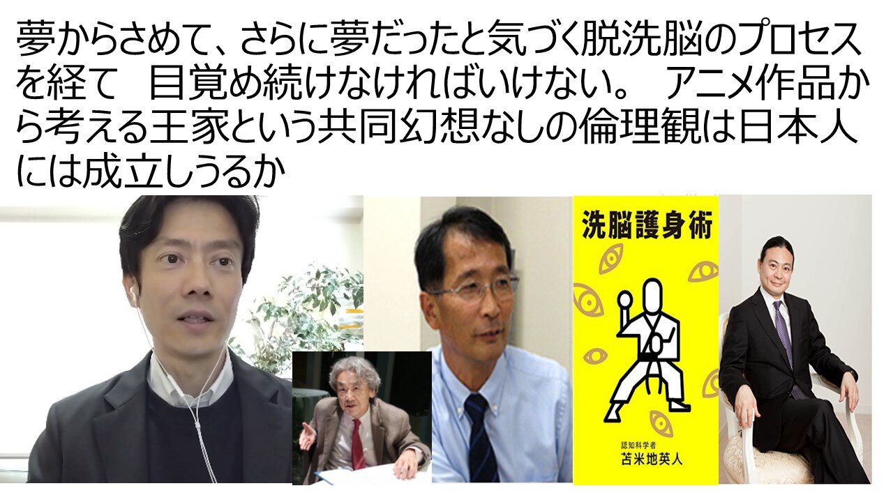 夢からさめて、さらに夢だったと気づく脱洗脳のプロセスを経て 目覚め続けなければいけない。 アニメ作品から考える王家という共同幻想なしの倫理観は日本人には成立しうるか