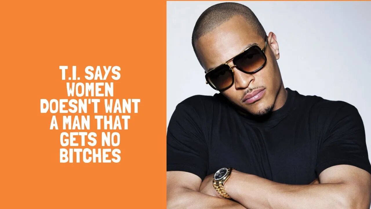 T.I. Says Women Doesn't Want A Man That Gets No Bitches