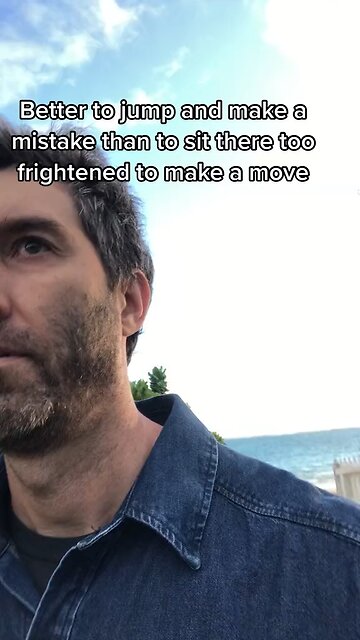 Better to Jump and Make a Mistake than just Sit there too Frightened to Make a Move