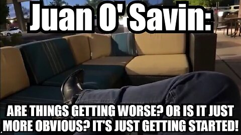 Juan O' Savin: Are Things Getting Worse? Or is it Just More Obvious? It's Just Getting Started!