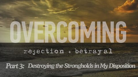 Overcoming rejection + betrayal - Part 3 - Destroying the Strongholds in My Disposition