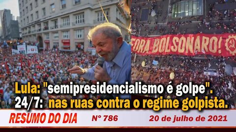 Lula: "semipresidencialismo é golpe". 24/7 contra o regime golpista - Resumo do Dia Nº 786 - 20/7/21