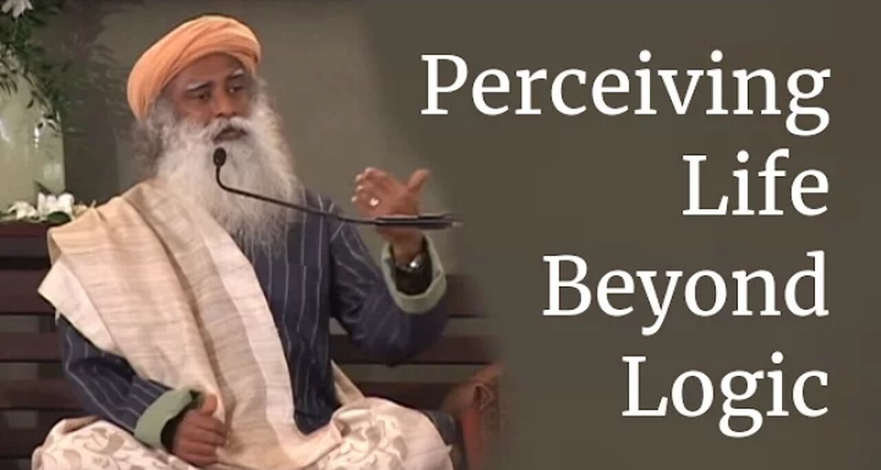 Sadhguru on Perceiving Life Beyond Logic