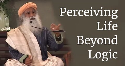 Sadhguru on Perceiving Life Beyond Logic